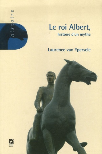Laurence Van Ypersele - Le roi Albert - Histoire d'un mythe.