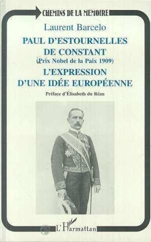 Laurent Barcelo - Paul d'Estournelles de Constant, Prix Nobel de la Paix 1909 - L'expression d'une idée européenne.