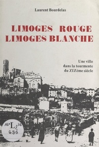 Laurent Bourdelas et François Adeline - Limoges rouge, Limoges blanche - La ville dans la tourmente du XIXe siècle.