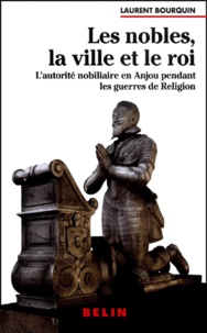 Laurent Bourquin - Les nobles, la ville et le roi. - L'autorité nobiliaire en Anjou pendant les guerres de religion (1560-1598).