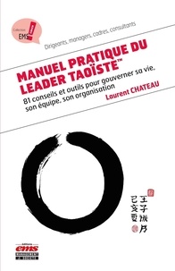 Laurent Chateau - Manuel pratique du leader taoïste - 81 conseils et outils pour gouverner sa vie, son équipe, son organisation.
