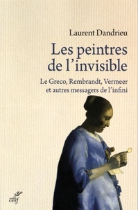 Laurent Dandrieu - Les peintres de l'invisible - Le Greco, rembrandt, Vermeer et autres messagers de l'infini.