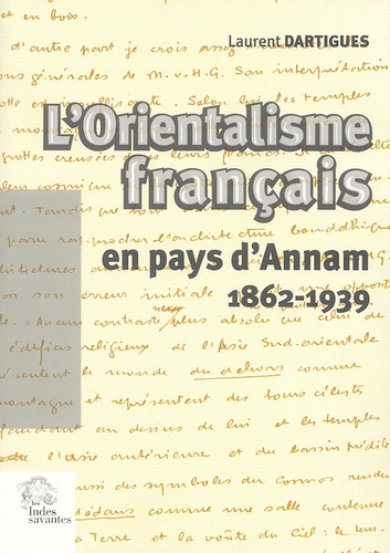 Laurent Dartigues - L'orientalisme français en pays d'Annam, 1862-1939 - Essai sur l'idée française du Viêt Nam.