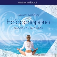 Laurent Debaker et Caroline Boyer - Ho'oponopono : miracles au quotidien - Version Intégrale.