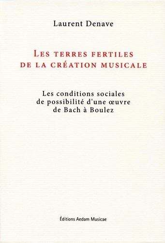 Laurent Denave - Les terres fertiles de la création musicale - Les conditions sociales de possibilité d'une oeuvre de Bach à Boulez.