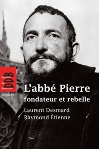 Laurent Desmard et Raymond Etienne - L'abbé Pierre, fondateur et rebelle.