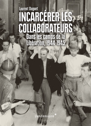 Laurent Duguet - Incarcérer les collaborateurs - Dans les camps de la Libération, 1944-1945.