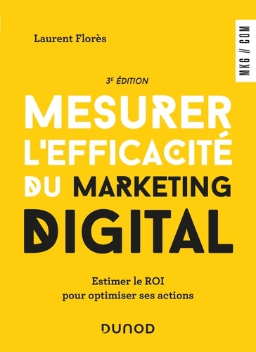 Laurent Flores - Mesurer l'efficacité du marketing digital - 3e éd - Estimer le ROI pour optimiser ses actions.