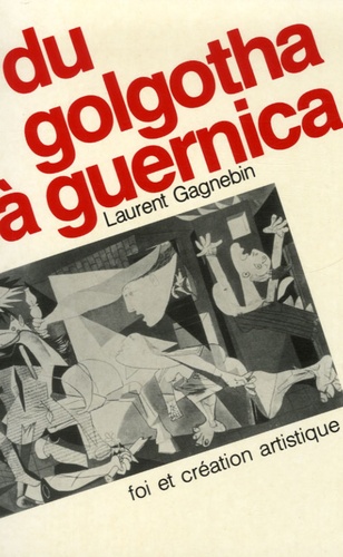 Laurent Gagnebin - Du golgotha à guernica - Foi et création artistique.