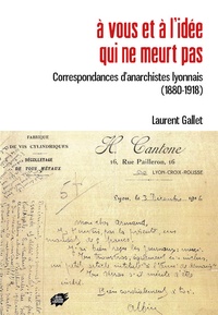 Laurent Gallet - A vous et à l’idée qui ne meurt pas - Correspondance d’anarchistes lyonnais (1880-1918).