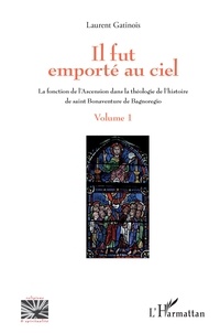 Laurent Gatinois - Il fut emporté au ciel - La fonction de l'Ascension dans la théologie de l'histoire de saint Bonaventure de Bagnoregio - Volume 1.
