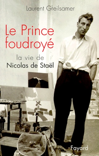 Laurent Greilsamer - Le Prince Foudroye. La Vie De Nicolas De Stael.