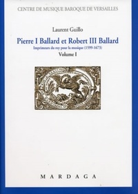 Laurent Guillo - Pierre I Ballard et Robert III Ballard - Imprimeurs du roy pour la musique (1599-1673) Volume 1.