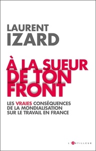 Laurent Izard - A la sueur de ton front - Les vraies conséquences de la mondialisation sur le travail en France.