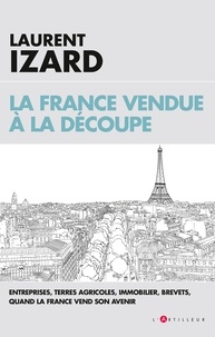 Laurent Izard - La France vendue à la découpe - Economie, agriculture, sciences, quand la France vend son avenir.