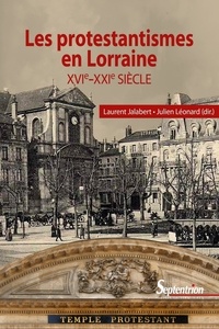 Laurent Jalabert et Julien Léonard - Les protestantismes en Lorraine (XVIe-XXIe siècle).