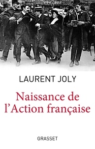 Laurent Joly - Naissance de l'Action française - Maurice Barrès, Charles Maurras et l'extrême droite nationaliste au tournant du XXe siècle.