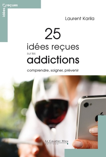 Laurent Karila - 25 idées reçues sur les addictions - Comprendre, soigner, prévenir.