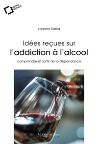 Laurent Karila - Idees recues sur l'addiction a l'alcool - comprendre et sortir de la dépendance.