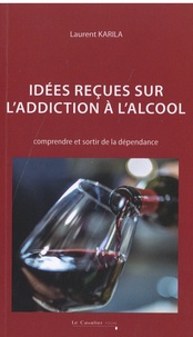 Laurent Karila - Idées reçues sur l'addiction à l'alcool - Comprendre et sortir de la dépendance.