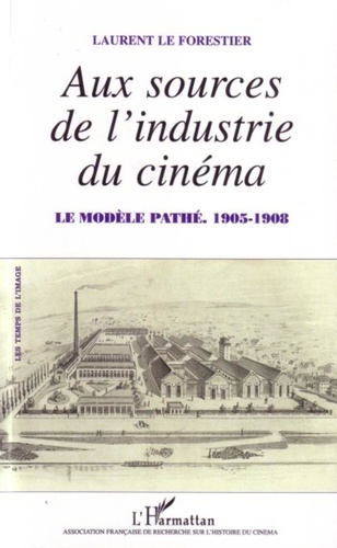Laurent Le Forestier - Aux sources de l'industrie du cinéma - Le modèle Pathé, 1905-1908.