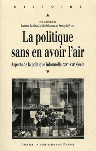 Laurent Le Gall et Michel Offerlé - La politique sans en avoir l'air - Aspects de la politique informelle XIXe-XXIe siècle.