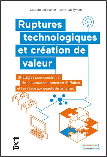 Laurent Leboucher et Jean-Luc Tymen - Ruptures technologiques et création de valeur - Stratégies pour construire de nouveaux écosystèmes d'affaires et faire face aux géants de l'internet.