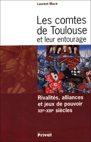 Laurent Macé - Les comtes de Toulouse et leur entourage (XIIe-XIIIe siècles) - Rivalités, alliances et jeux de pouvoir.