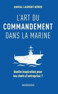 Laurent Mérer - L'art du commandement dans la Marine - Quelle inspiration pour les chefs d'entreprise ?.