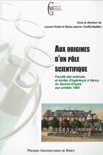 Laurent Rollet et Marie-Jeanne Choffel-Mailfert - Aux origines d'un pôle scientifique - Faculté des sciences et écoles d'ingénieurs à Nancy du Second Empire aux années 1960.