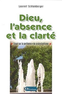 Laurent Schlumberger - Dieu, l'absence et la clarté - Essai sur la pertinence du protestantisme.