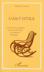 L'Art Utile. Les Ecoles D'Arts Appliques Sous Le Second Empire Et La Troisieme Republique
