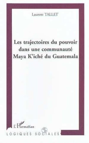 Laurent Tallet - Les Trajectoires Du Pouvoir Dans Une Communaute Maya K'Iche Du Guatemala.