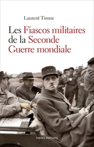 Laurent Tirone - Les fiascos militaires de la Seconde Guerre mondiale.