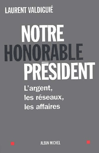 Laurent Valdiguié - Notre Honorable President. L'Argent, Les Reseaux, Les Affaires.
