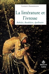 Laurent Zimmermann - La littérature et l'ivresse - Rabelais, Baudelaire, Apollinaire.