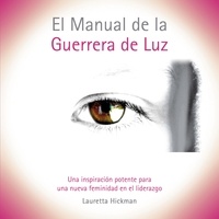 Lauretta Hickman - El Manual de la Guerrera de Luz - Una Inspiración Potente para una Nueva Femininidad en el Liderazgo.