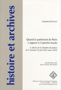 Lauriane Kadlec - Quand le parlement de Paris s'oppose à l'autorité royale - L'affaire de la chambre de justice de l'Arsenal (14 juin 1631-mars 1632).