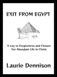  Laurie Dennison - Exit From Egypt - A Way to Forgiveness and Closure For Abundant Life in Christ.