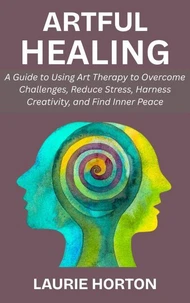 Artful Healing: A Guide to Using Art Therapy to Overcome Challenges, Reduce Stress, Harness Creativity, and Find Inner Peace
