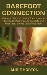 Barefoot Connection: Embracing Nature's Healing Power and How Walking Barefoot Grounds, Connects, and Opens Your Mind to Nature's Wonders