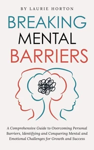 Breaking Mental Barriers: A Comprehensive Guide to Overcoming Personal Barriers, Identifying and Conquering Mental and Emotional Challenges for Growth and Success