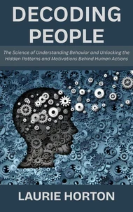 Decoding People: The Science of Understanding Behavior and Unlocking the Hidden Patterns and Motivations Behind Human Actions