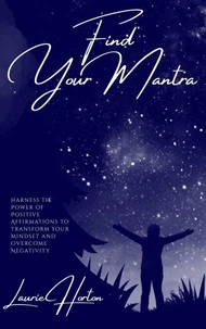 Find Your Mantra: Harness the Power of Positive Affirmations to Transform Your Mindset and Overcome Negativity