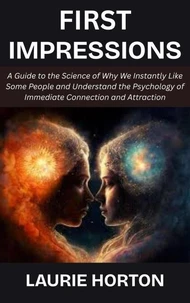 First Impressions A Guide to the Science of Why We Instantly Like Some People and Understand the Psychology of Immediate Connection and Attraction