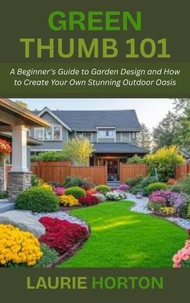 Green Thumb 101: A Beginner's Guide to Garden Design and How to Create Your Own Stunning Outdoor Oasis