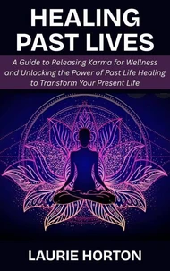 Healing Past Lives: A Guide to Releasing Karma for Wellness and Unlocking the Power of Past Life Healing to Transform Your Present Life
