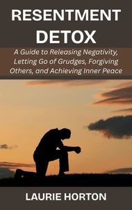 Resentment Detox: A Guide to Releasing Negativity, Letting Go of Grudges, Forgiving Others, and Achieving Inner Peace