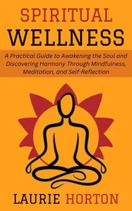 Spiritual Wellness: A Practical Guide to Awakening the Soul and Discovering Harmony Through Mindfulness, Meditation, and Self-Reflection
