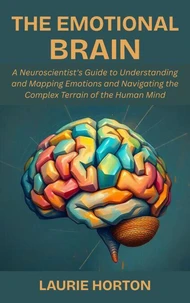The Emotional Brain: A Neuroscientist's Guide to Understanding and Mapping Emotions and Navigating the Complex Terrain of the Human Mind